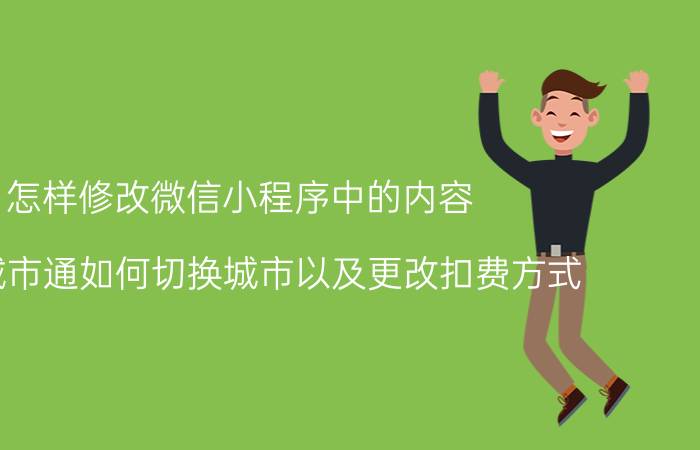 怎样修改微信小程序中的内容 微信城市通如何切换城市以及更改扣费方式？